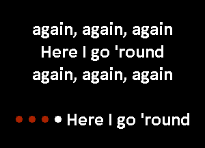 again, again, again
Here I go 'round

again, again, again

0 0 0 0 Here I go 'round