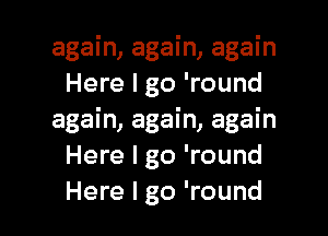 again, again, again
Here I go 'round

again, again, again
Here I go 'round

Here I go 'round I