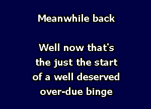 Meanwhile back

Well now that's
the just the start
of a well deserved

over-due binge