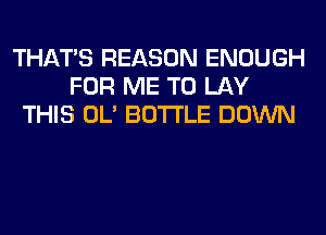 THAT'S REASON ENOUGH
FOR ME TO LAY
THIS OL' BOTTLE DOWN