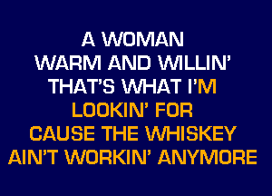 A WOMAN
WARM AND VVILLIN'
THAT'S WHAT I'M
LOOKIN' FOR
CAUSE THE VVHISKEY
AIN'T WORKIM ANYMORE