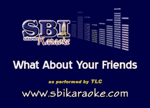 H
E
-g
'a
'h
2H
.x
m

What About Your Friends

.- g-rfnnuul by TLC

www.sbikaraokecom