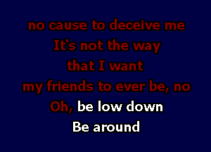 be low down

Be around