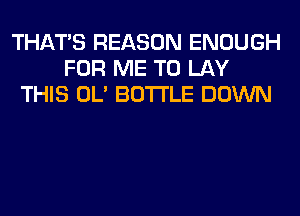 THAT'S REASON ENOUGH
FOR ME TO LAY
THIS OL' BOTTLE DOWN