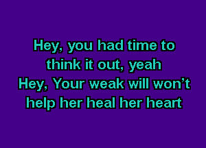 Hey, you had time to
think it out, yeah

Hey, Your weak will won t
help her heal her heart