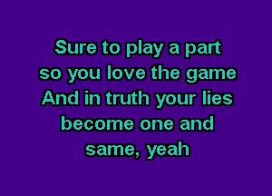 Sure to play a part
so you love the game

And in truth your lies
become one and
same, yeah