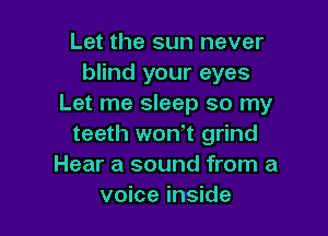 Let the sun never
blind your eyes
Let me sleep so my

teeth won't grind
Hear a sound from a
voice inside