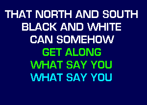 THAT NORTH AND SOUTH
BLACK AND WHITE
CAN SOMEHOW
GET ALONG
WHAT SAY YOU
WHAT SAY YOU