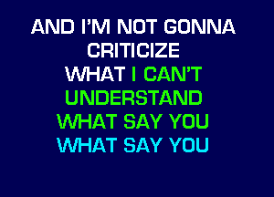 AND I'M NOT GONNA
CRITICIZE
WHAT I CAN'T
UNDERSTAND

WHAT SAY YOU
WHAT SAY YOU