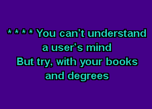 1 if You canT understand
a usefs mind

But try, with your books
and degrees