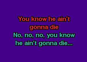 No, no, no, you know
he ain't gonna die...