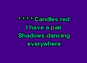 i' i' Candles red
I have a pair

Shadows dancing
everywhere