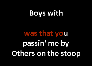 Boys with

was that you
passin' me by
Others on the stoop