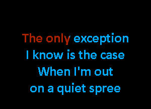 The only exception

I know is the case
When I'm out
on a quiet spree