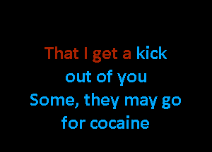 That I get a kick

out of you
Some, they may go
for cocaine