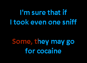 I'm sure that if
ltook even one sniff

Some, they may go
for cocaine