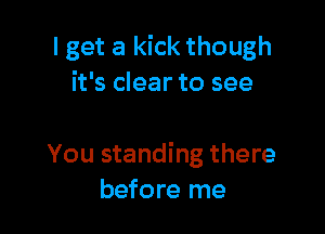 I get a kick though
it's clear to see

You standing there
before me