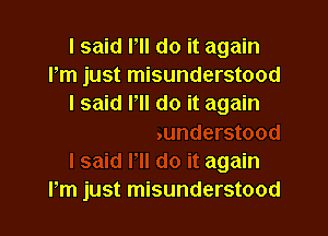 I said Pll do it again
Pm just mk

sunderstood
I said rn do it again
Pm just misunderstood