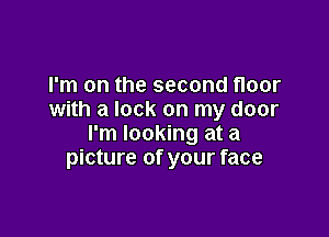 I'm on the second floor
with a lock on my door

I'm looking at a
picture of your face