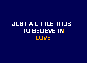 JUST A LITTLE TRUST
TO BELIEVE IN

LOVE