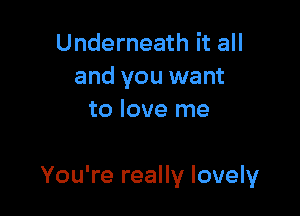 Underneath it all
and you want
to love me

You're really lovely