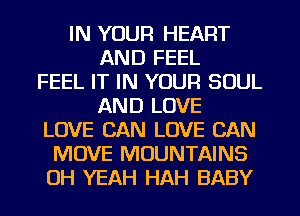 IN YOUR HEART
AND FEEL
FEEL IT IN YOUR SOUL
AND LOVE
LOVE CAN LOVE CAN
MOVE MOUNTAINS
OH YEAH HAH BABY
