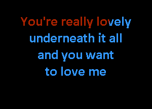You're really lovely
underneath it all

and you want
to love me