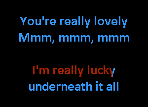 You're really lovely
Mmm, mmm, mmm

I'm really lucky
underneath it all