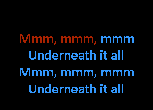 Mmm, mmm, mmm

Underneath it all
Mmm, mmm, mmm
Underneath it all