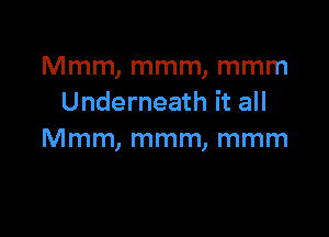 Mmm, mmm, mmm
Underneath it all

Mmm, mmm, mmm