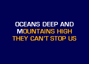 OCEANS DEEP AND
MOUNTAINS HIGH
THEY CAN'T STOP US