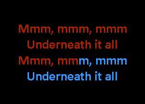 Mmm, mmm, mmm
Underneath it all

Mmm, mmm, mmm
Underneath it all