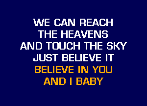 WE CAN REACH
THE HEAVENS
AND TOUCH THE SKY
JUST BELIEVE IT
BELIEVE IN YOU
AND I BABY

g