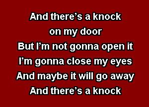 And there s a knock
on my door
But Pm not gonna open it

Pm gonna close my eyes
And maybe it will go away
And there s a knock