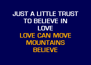 JUST A LITTLE TRUST
TO BELIEVE IN
LOVE
LOVE CAN MOVE
MOUNTAINS
BELIEVE