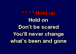 Hold on

Donet be scared
You'll never change
what's been and gone