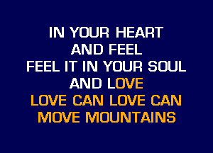 IN YOUR HEART
AND FEEL
FEEL IT IN YOUR SOUL
AND LOVE
LOVE CAN LOVE CAN
MOVE MOUNTAINS