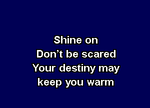 Shine on

Don t be scared
Your destiny may
keep you warm