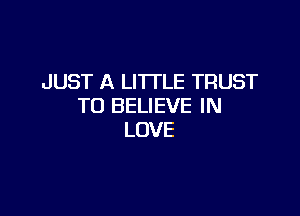 JUST A LITTLE TRUST
TO BELIEVE IN

LOVE