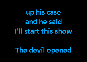 up his case
and he said
I'll start this show

The devil opened