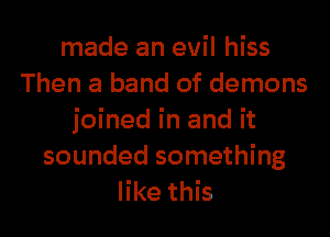 made an evil hiss
Then a band of demons

joined in and it
sounded something
like this