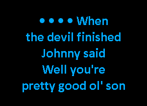 0 0 0 0 When
the devil finished

Johnny said
Well you're
pretty good ol' son