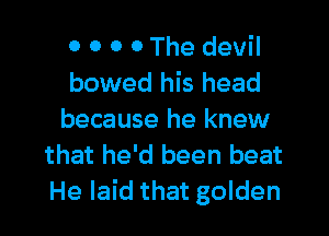 0 0 0 0 The devil
bowed his head

because he knew
that he'd been beat
He laid that golden