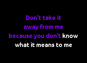 Don't take it
away from me

because you don't know
what it means to me