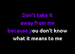 Don't take it
away from me

because you don't know
what it means to me