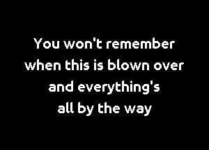 You won't remember
when this is blown over

and everything's
all by the way