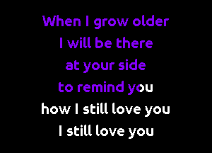 When I grow older
I will be there
at your side

to remind you
how I still love you
I still love you