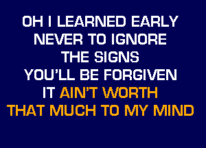OH I LEARNED EARLY
NEVER T0 IGNORE
THE SIGNS
YOU'LL BE FORGIVEN
IT AIN'T WORTH
THAT MUCH TO MY MIND