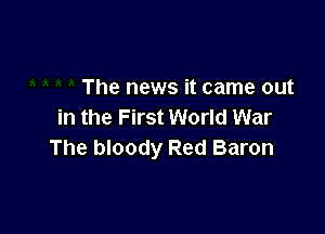 The news it came out

in the First World War
The bloody Red Baron