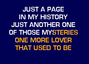 JUST A PAGE
IN MY HISTORY
JUST ANOTHER ONE
OF THOSE MYSTERIES
ONE MORE LOVER
THAT USED TO BE